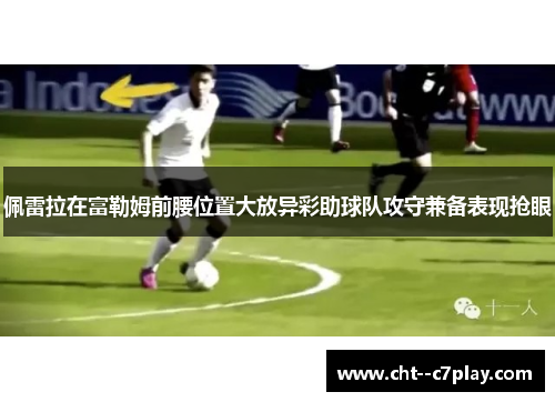 佩雷拉在富勒姆前腰位置大放异彩助球队攻守兼备表现抢眼