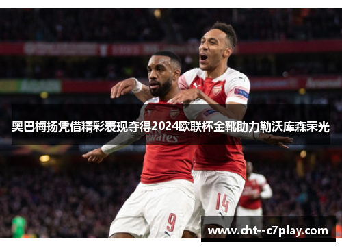 奥巴梅扬凭借精彩表现夺得2024欧联杯金靴助力勒沃库森荣光 奥巴梅扬凭借精彩表现夺得2024欧联杯金靴助力勒沃库森荣光