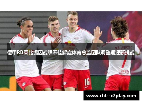 德甲RB莱比锡因战绩不佳解雇体育总监团队调整期迎新挑战 德甲RB莱比锡因战绩不佳解雇体育总监团队调整期迎新挑战