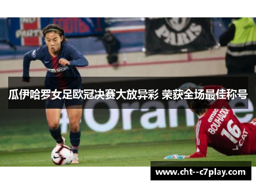 瓜伊哈罗女足欧冠决赛大放异彩 荣获全场最佳称号 瓜伊哈罗女足欧冠决赛大放异彩 荣获全场最佳称号
