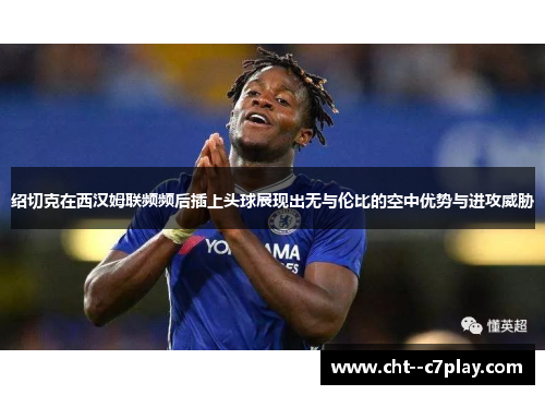 绍切克在西汉姆联频频后插上头球展现出无与伦比的空中优势与进攻威胁 绍切克在西汉姆联频频后插上头球展现出无与伦比的空中优势与进攻威胁