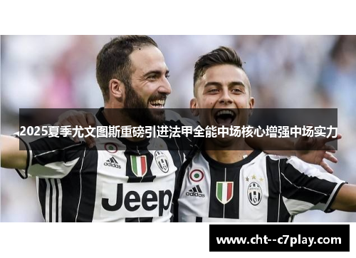 2025夏季尤文图斯重磅引进法甲全能中场核心增强中场实力 2025夏季尤文图斯重磅引进法甲全能中场核心增强中场实力