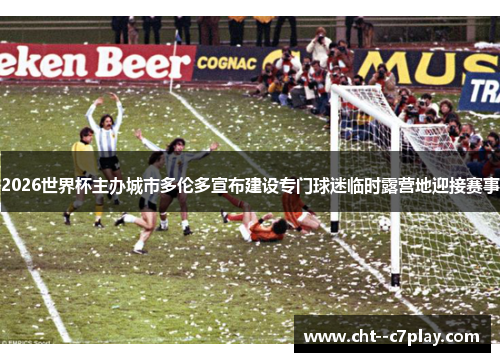2026世界杯主办城市多伦多宣布建设专门球迷临时露营地迎接赛事