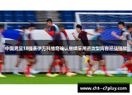 中国男足18强赛伊万科维奇确认继续采用进攻型阵容迎战强敌 中国男足18强赛伊万科维奇确认继续采用进攻型阵容迎战强敌