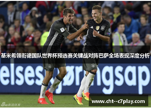 基米希领衔德国队世界杯预选赛关键战对阵巴萨全场表现深度分析
