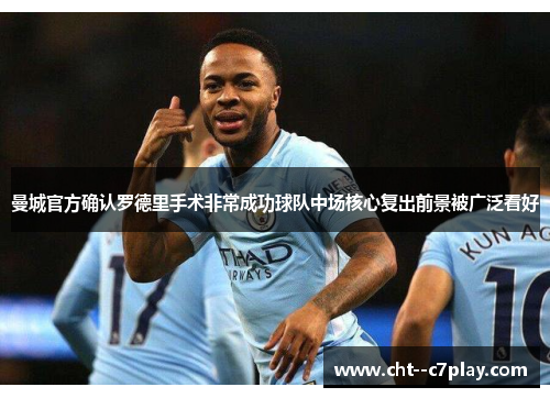 曼城官方确认罗德里手术非常成功球队中场核心复出前景被广泛看好