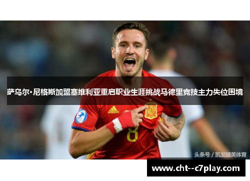 萨乌尔·尼格斯加盟塞维利亚重启职业生涯挑战马德里竞技主力失位困境