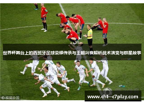 世界杯舞台上的西班牙足球荣耀传承与王朝兴衰解析战术演变与群星故事