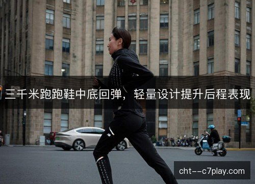 三千米跑跑鞋中底回弹，轻量设计提升后程表现