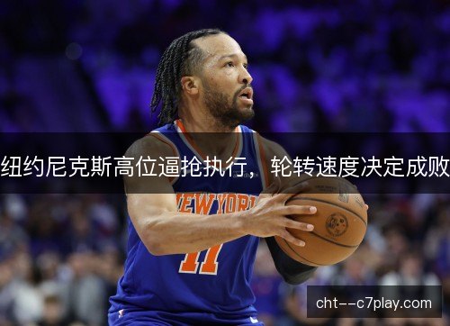 纽约尼克斯高位逼抢执行，轮转速度决定成败