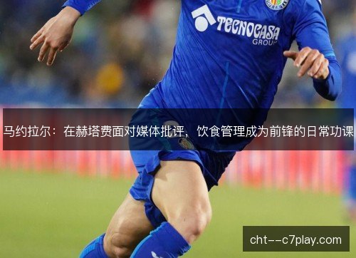 马约拉尔：在赫塔费面对媒体批评，饮食管理成为前锋的日常功课